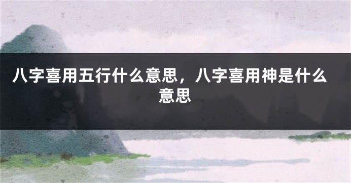 八字喜用五行什么意思，八字喜用神是什么意思