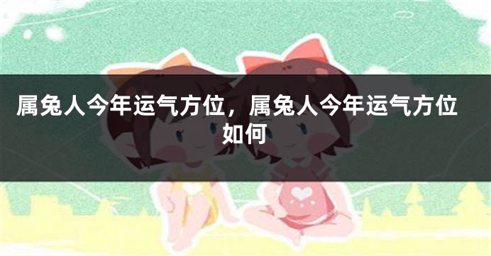 属兔人今年运气方位，属兔人今年运气方位如何