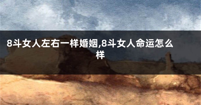 8斗女人左右一样婚姻,8斗女人命运怎么样