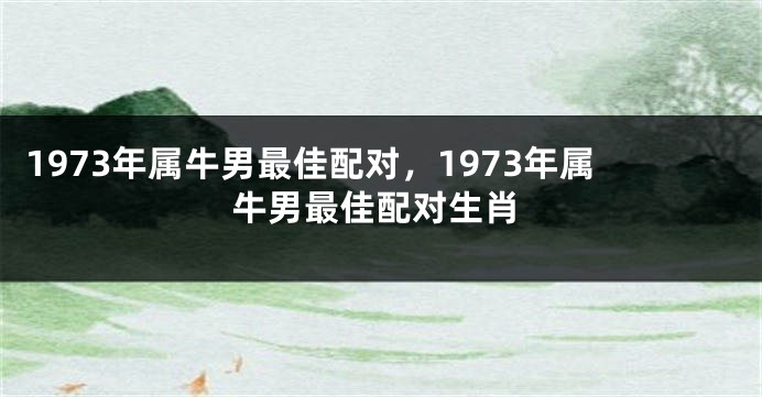 1973年属牛男最佳配对，1973年属牛男最佳配对生肖