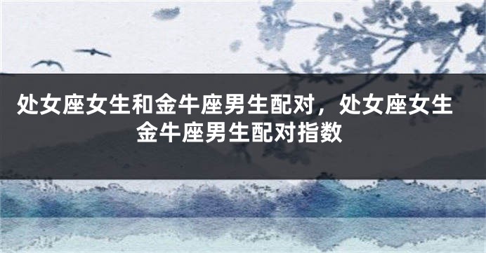 处女座女生和金牛座男生配对，处女座女生金牛座男生配对指数