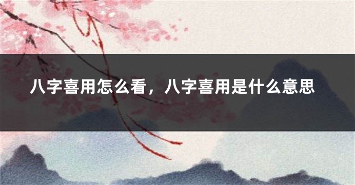八字喜用怎么看，八字喜用是什么意思