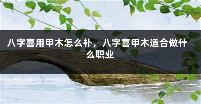 八字喜用甲木怎么补,八字喜甲木适合做什么职业