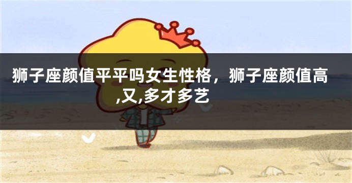 狮子座颜值平平吗女生性格，狮子座颜值高,又,多才多艺