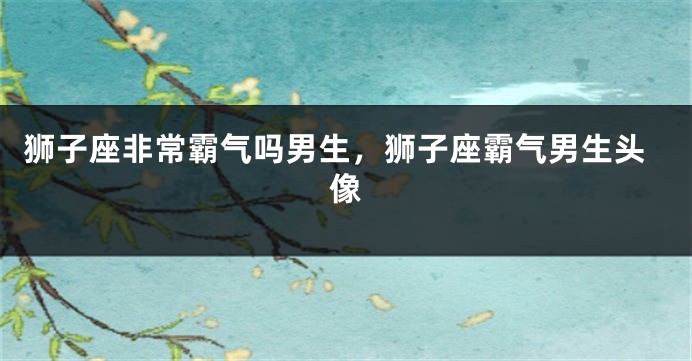 狮子座非常霸气吗男生，狮子座霸气男生头像