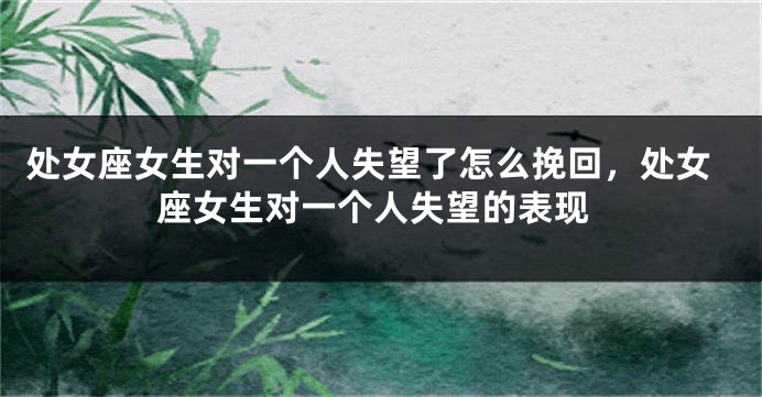 处女座女生对一个人失望了怎么挽回，处女座女生对一个人失望的表现