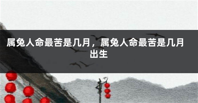 属兔人命最苦是几月，属兔人命最苦是几月出生