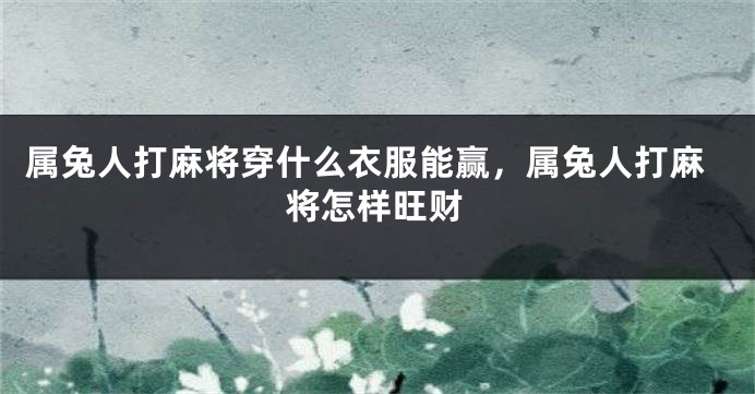 属兔人打麻将穿什么衣服能赢，属兔人打麻将怎样旺财