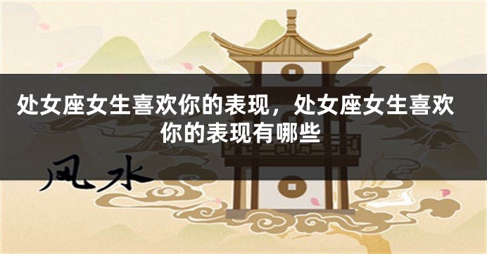 处女座女生喜欢你的表现，处女座女生喜欢你的表现有哪些