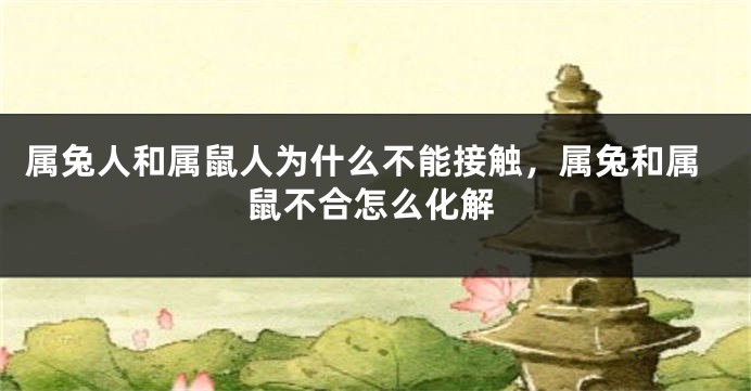 属兔人和属鼠人为什么不能接触，属兔和属鼠不合怎么化解