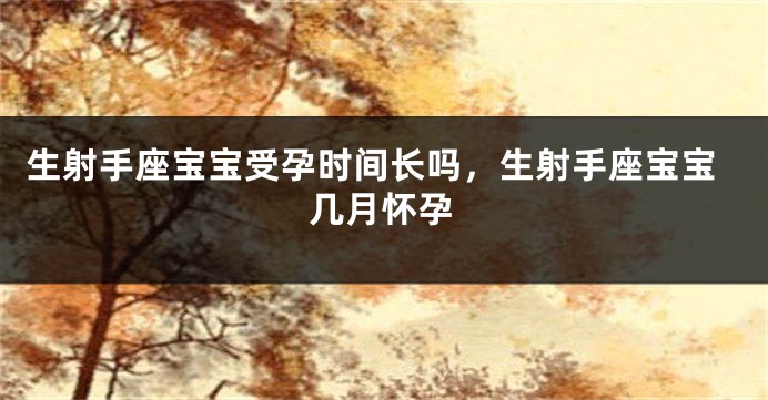 生射手座宝宝受孕时间长吗，生射手座宝宝几月怀孕