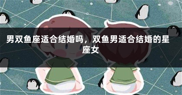 男双鱼座适合结婚吗,双鱼男适合结婚的星座女