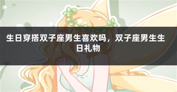 生日穿搭双子座男生喜欢吗，双子座男生生日礼物