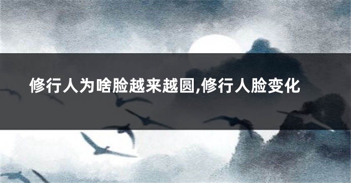 修行人为啥脸越来越圆,修行人脸变化