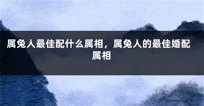 属兔人最佳配什么属相，属兔人的最佳婚配属相