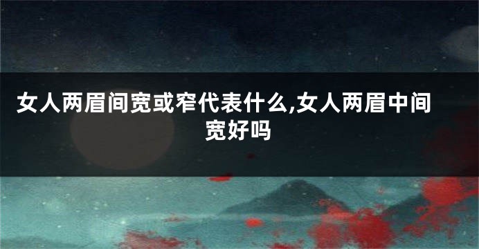 女人两眉间宽或窄代表什么,女人两眉中间宽好吗