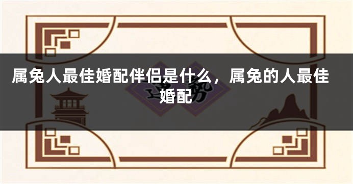 属兔人最佳婚配伴侣是什么，属兔的人最佳婚配