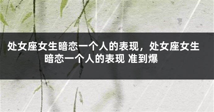 处女座女生暗恋一个人的表现，处女座女生暗恋一个人的表现 准到爆
