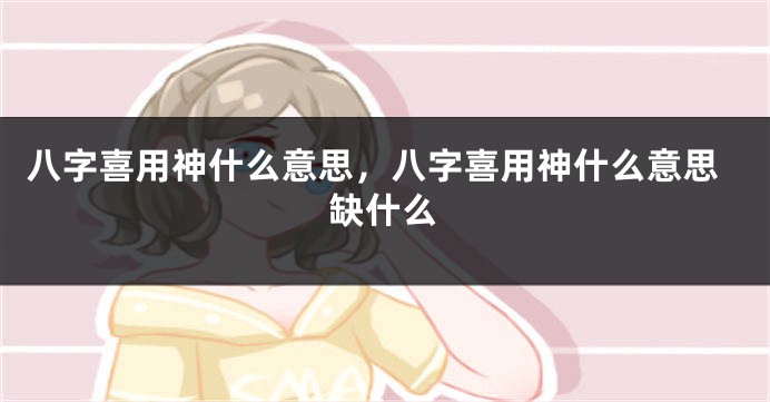 八字喜用神什么意思，八字喜用神什么意思缺什么