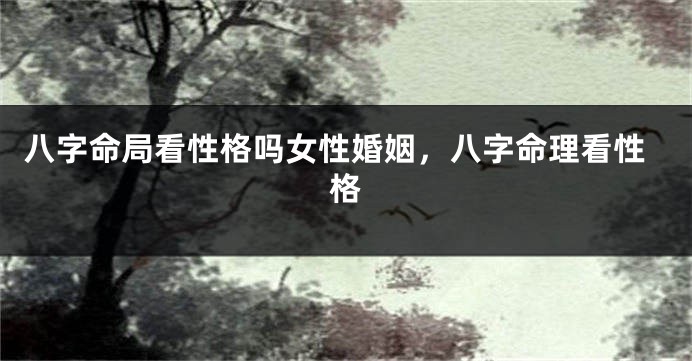 八字命局看性格吗女性婚姻，八字命理看性格