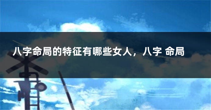 八字命局的特征有哪些女人，八字 命局