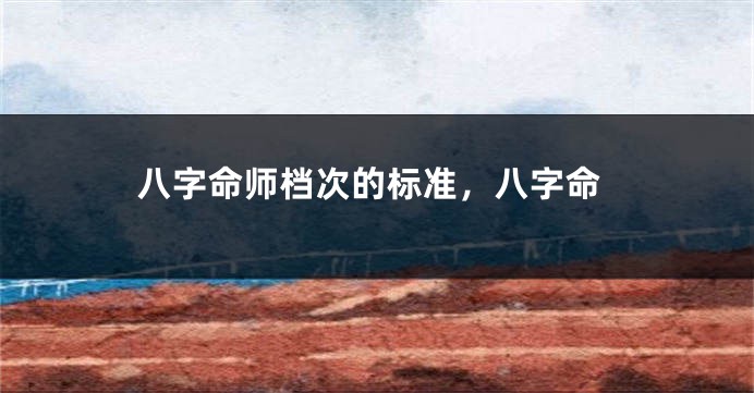 八字命师档次的标准，八字命