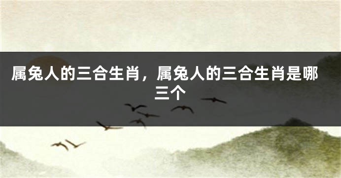 属兔人的三合生肖，属兔人的三合生肖是哪三个