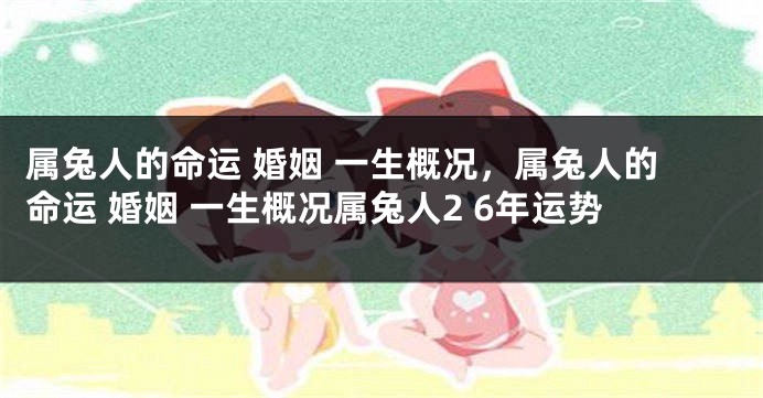 属兔人的命运 婚姻 一生概况，属兔人的命运 婚姻 一生概况属兔人2 6年运势