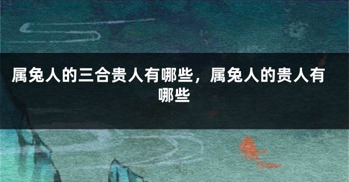 属兔人的三合贵人有哪些，属兔人的贵人有哪些