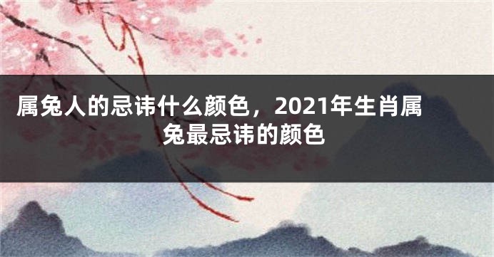 属兔人的忌讳什么颜色，2021年生肖属兔最忌讳的颜色