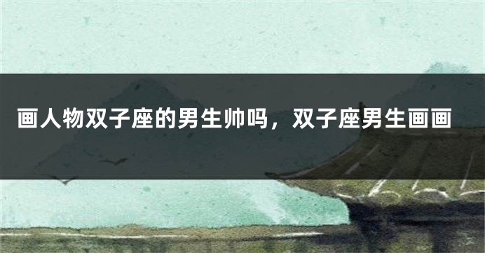 画人物双子座的男生帅吗，双子座男生画画