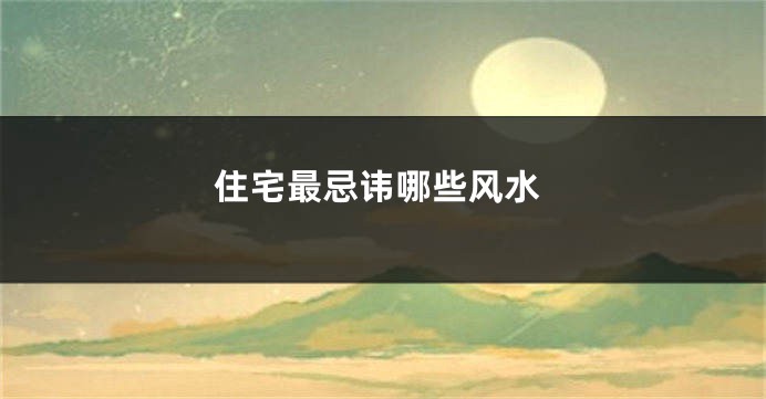 住宅最忌讳哪些风水