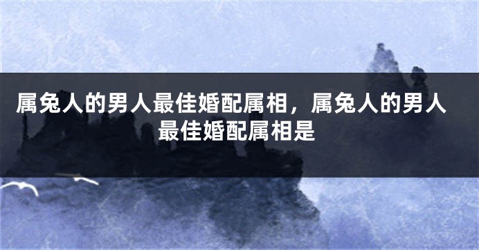 属兔人的男人最佳婚配属相，属兔人的男人最佳婚配属相是