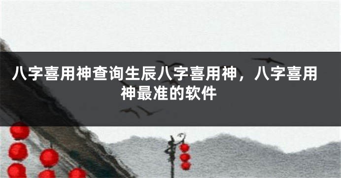 八字喜用神查询生辰八字喜用神，八字喜用神最准的软件