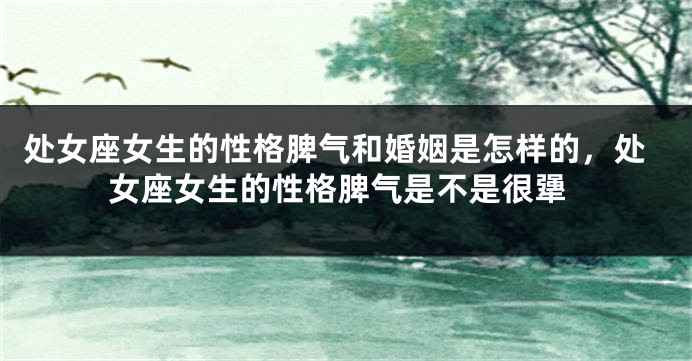 处女座女生的性格脾气和婚姻是怎样的，处女座女生的性格脾气是不是很犟