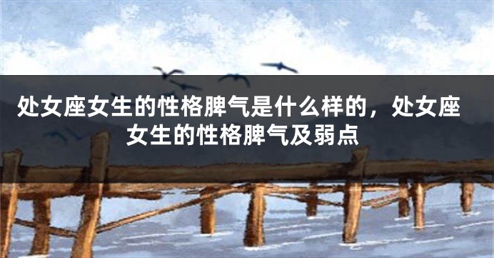 处女座女生的性格脾气是什么样的，处女座女生的性格脾气及弱点