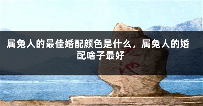 属兔人的最佳婚配颜色是什么，属兔人的婚配啥子最好