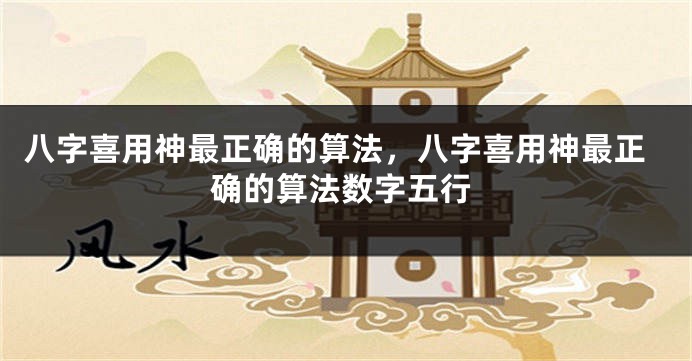 八字喜用神最正确的算法，八字喜用神最正确的算法数字五行