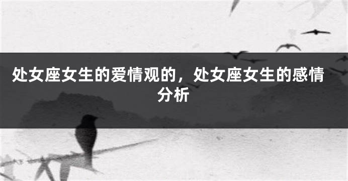 处女座女生的爱情观的，处女座女生的感情分析