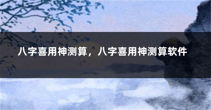 八字喜用神测算，八字喜用神测算软件