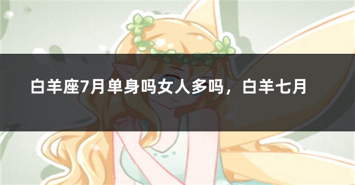 白羊座7月单身吗女人多吗，白羊七月