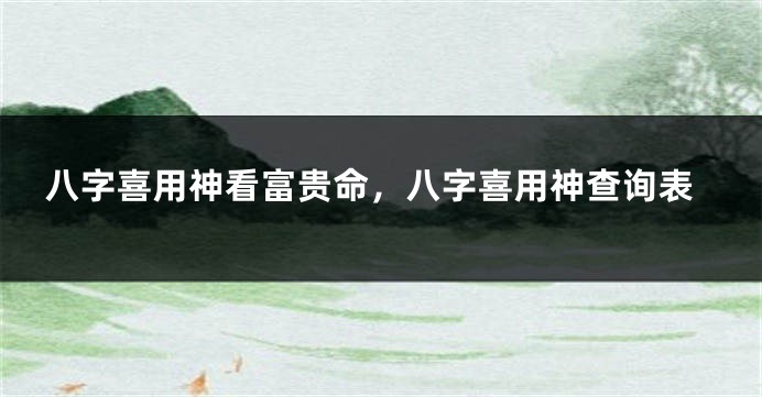八字喜用神看富贵命，八字喜用神查询表