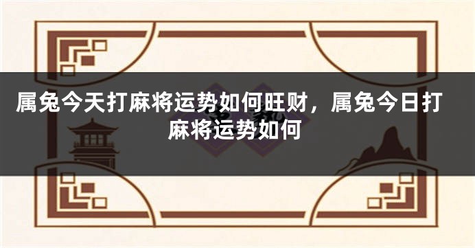 属兔今天打麻将运势如何旺财，属兔今日打麻将运势如何