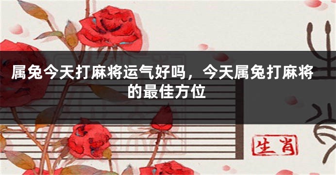 属兔今天打麻将运气好吗，今天属兔打麻将的最佳方位