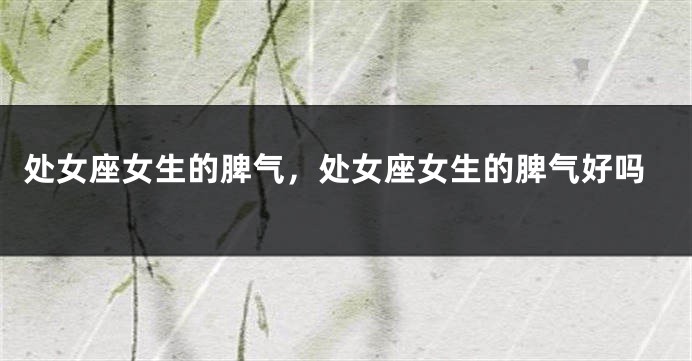 处女座女生的脾气，处女座女生的脾气好吗