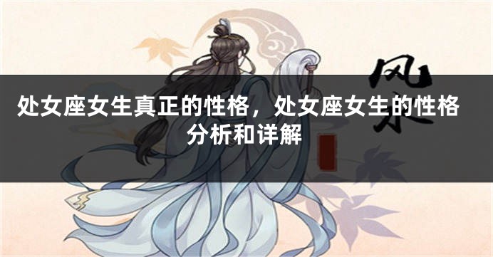 处女座女生真正的性格，处女座女生的性格分析和详解