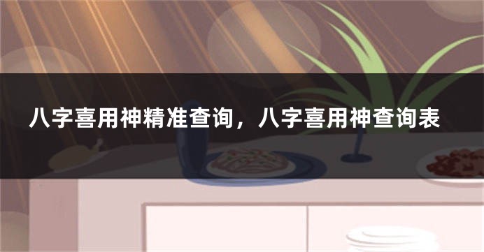 八字喜用神精准查询，八字喜用神查询表