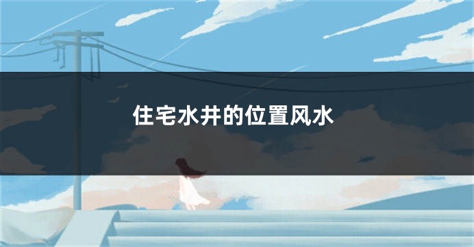 住宅水井的位置风水