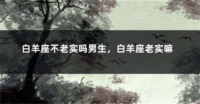 白羊座不老实吗男生，白羊座老实嘛