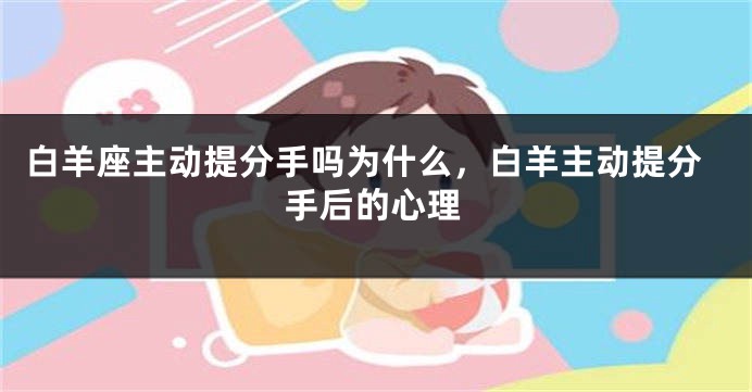白羊座主动提分手吗为什么，白羊主动提分手后的心理